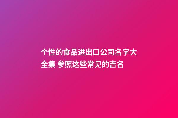 个性的食品进出口公司名字大全集 参照这些常见的吉名-第1张-公司起名-玄机派